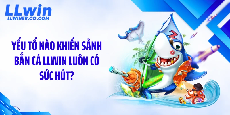 Yếu tố nào khiến sảnh bắn cá LLWIN luôn có sức hút?